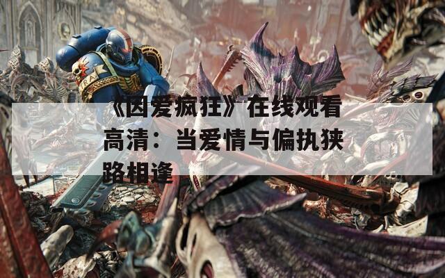 《因爱疯狂》在线观看高清：当爱情与偏执狭路相逢