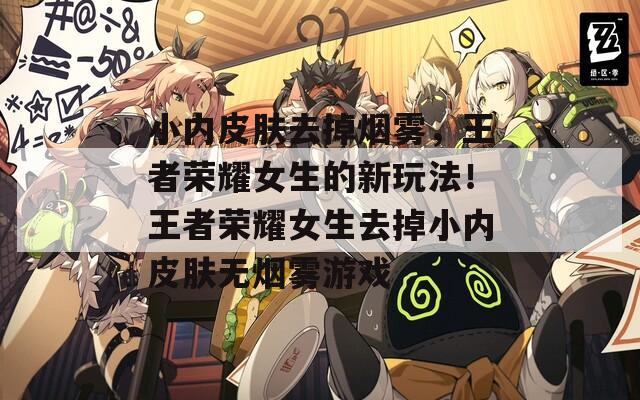 小内皮肤去掉烟雾，王者荣耀女生的新玩法！王者荣耀女生去掉小内皮肤无烟雾游戏