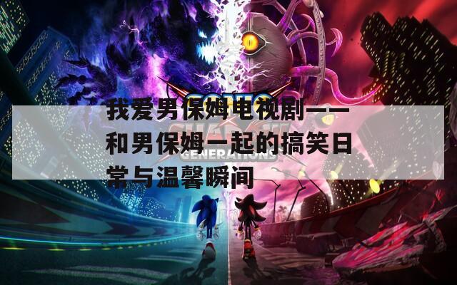 我爱男保姆电视剧——和男保姆一起的搞笑日常与温馨瞬间