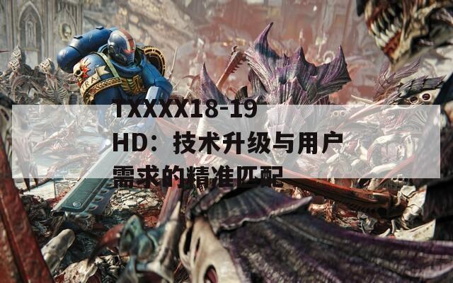 TXXXX18-19HD：技术升级与用户需求的精准匹配
