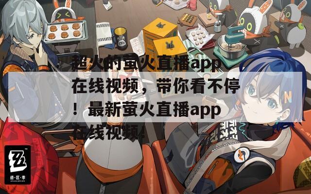 超火的萤火直播app在线视频，带你看不停！最新萤火直播app在线视频！
