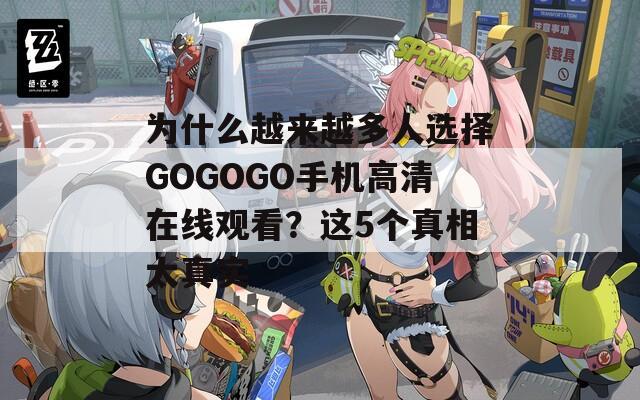 为什么越来越多人选择GOGOGO手机高清在线观看？这5个真相太真实
