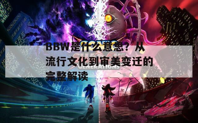 BBW是什么意思？从流行文化到审美变迁的完整解读