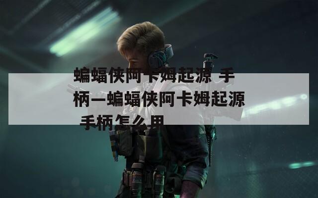 蝙蝠侠阿卡姆起源 手柄—蝙蝠侠阿卡姆起源 手柄怎么用
