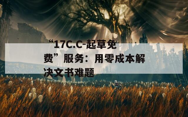“17C.C-起草免费”服务：用零成本解决文书难题