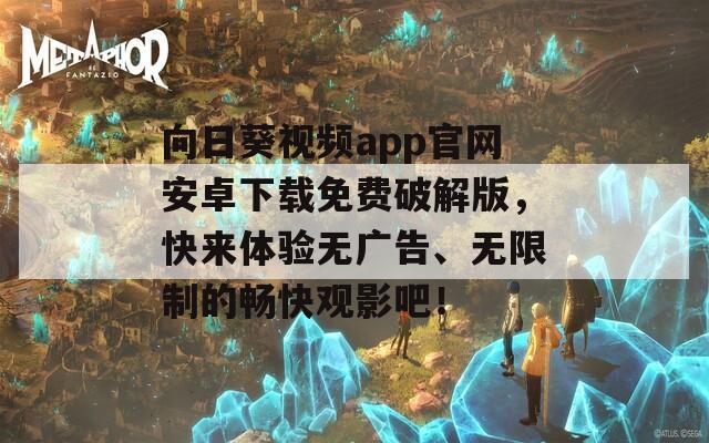 向日葵视频app官网安卓下载免费破解版，快来体验无广告、无限制的畅快观影吧！