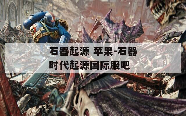 石器起源 苹果-石器时代起源国际服吧