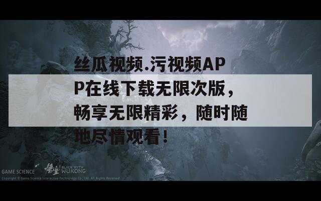丝瓜视频.污视频APP在线下载无限次版，畅享无限精彩，随时随地尽情观看！