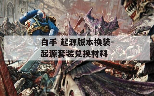 白手 起源版本换装-起源套装兑换材料