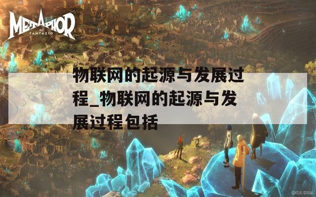 物联网的起源与发展过程_物联网的起源与发展过程包括
