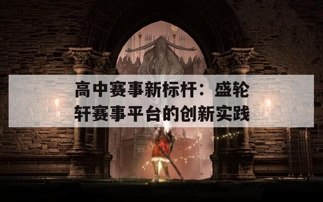 高中赛事新标杆：盛轮轩赛事平台的创新实践