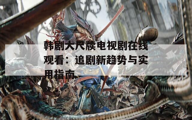 韩剧大尺牍电视剧在线观看：追剧新趋势与实用指南