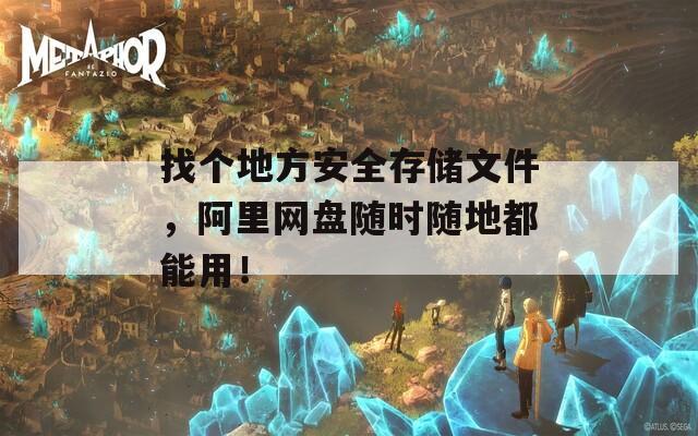 找个地方安全存储文件，阿里网盘随时随地都能用！