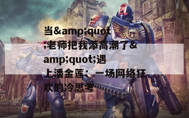 当&quot;老师把我添高潮了&quot;遇上潘金莲：一场网络狂欢的冷思考