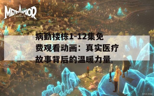 病勤楼栋1-12集免费观看动画：真实医疗故事背后的温暖力量