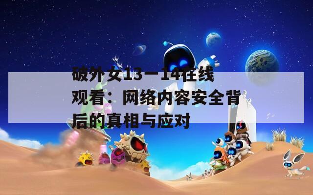 破外女13一14在线观看：网络内容安全背后的真相与应对