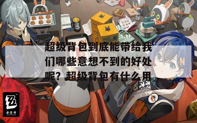 超级背包到底能带给我们哪些意想不到的好处呢？超级背包有什么用