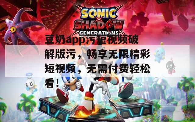 豆奶app污短视频破解版污，畅享无限精彩短视频，无需付费轻松看！