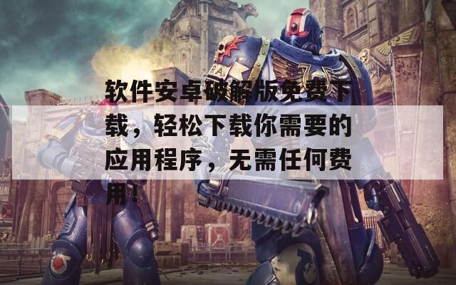 软件安卓破解版免费下载，轻松下载你需要的应用程序，无需任何费用！