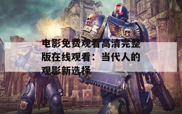 电影免费观看高清完整版在线观看：当代人的观影新选择