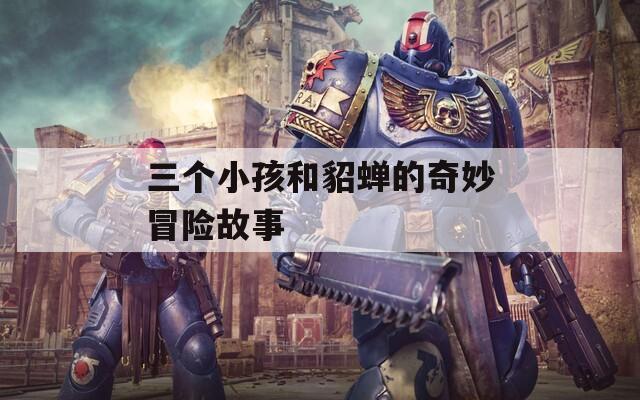 三个小孩和貂蝉的奇妙冒险故事