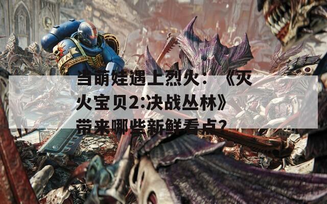 当萌娃遇上烈火：《灭火宝贝2:决战丛林》带来哪些新鲜看点？