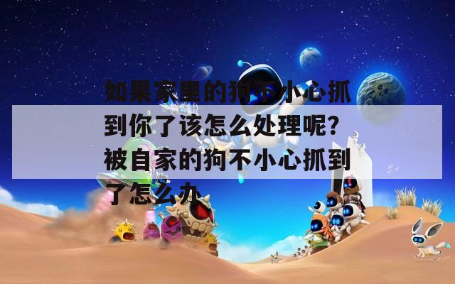 如果家里的狗不小心抓到你了该怎么处理呢？被自家的狗不小心抓到了怎么办
