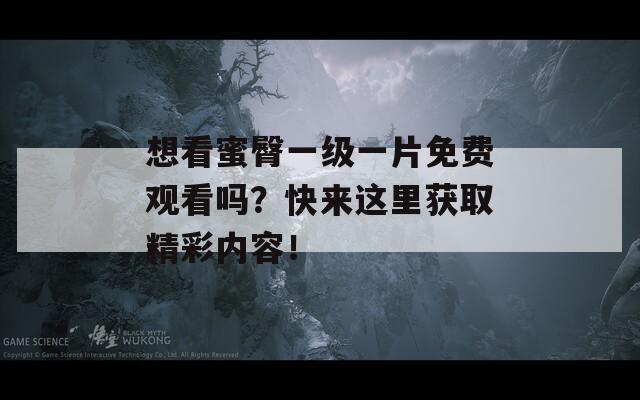 想看蜜臀一级一片免费观看吗？快来这里获取精彩内容！
