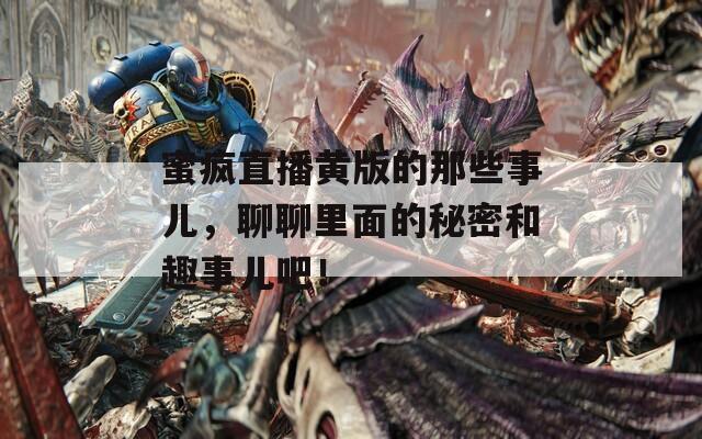 蜜疯直播黄版的那些事儿，聊聊里面的秘密和趣事儿吧！