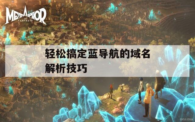 轻松搞定蓝导航的域名解析技巧