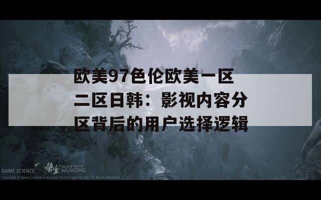 欧美97色伦欧美一区二区日韩：影视内容分区背后的用户选择逻辑