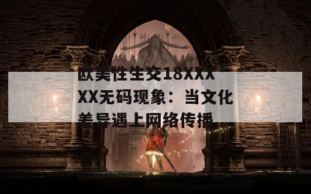 欧美性生交18XXXXX无码现象：当文化差异遇上网络传播