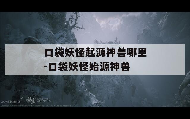 口袋妖怪起源神兽哪里-口袋妖怪始源神兽