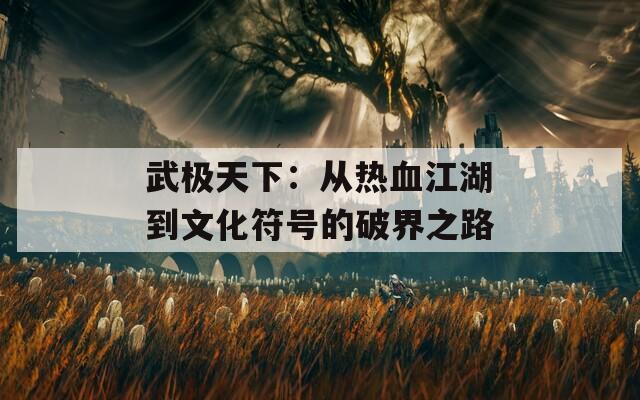 武极天下：从热血江湖到文化符号的破界之路