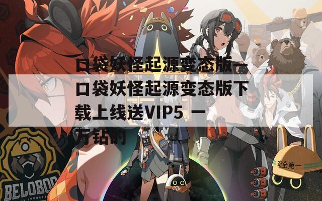 口袋妖怪起源变态版—口袋妖怪起源变态版下载上线送VIP5 一万钻的