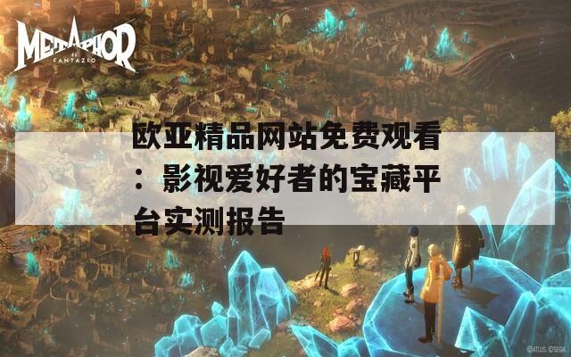 欧亚精品网站免费观看：影视爱好者的宝藏平台实测报告