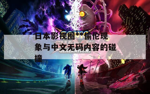 日本影视圈**偷伦现象与中文无码内容的碰撞