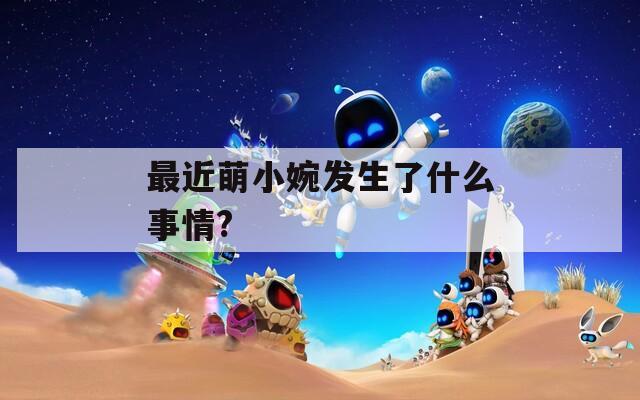 最近萌小婉发生了什么事情?