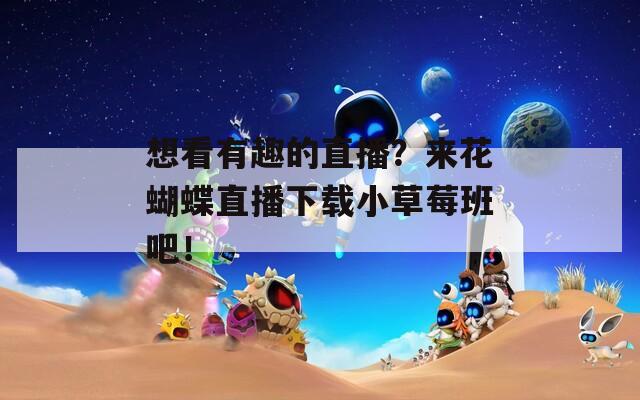 想看有趣的直播？来花蝴蝶直播下载小草莓班吧！
