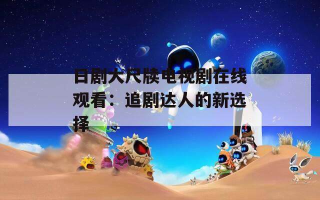 日剧大尺牍电视剧在线观看：追剧达人的新选择