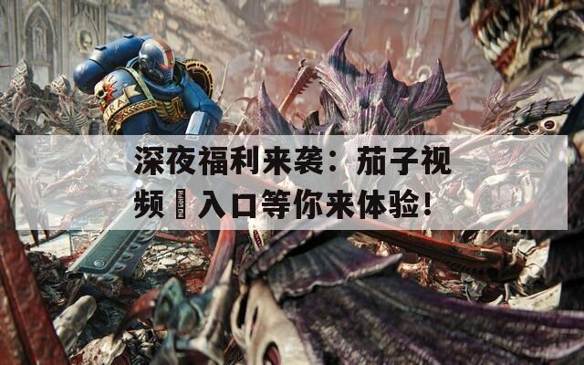 深夜福利来袭：茄子视频汅入口等你来体验！