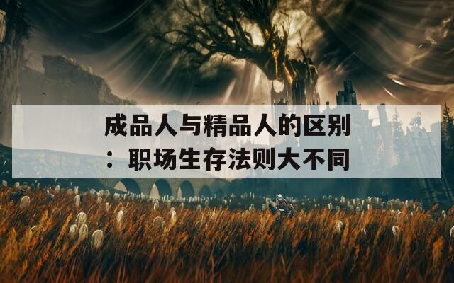 成品人与精品人的区别：职场生存法则大不同