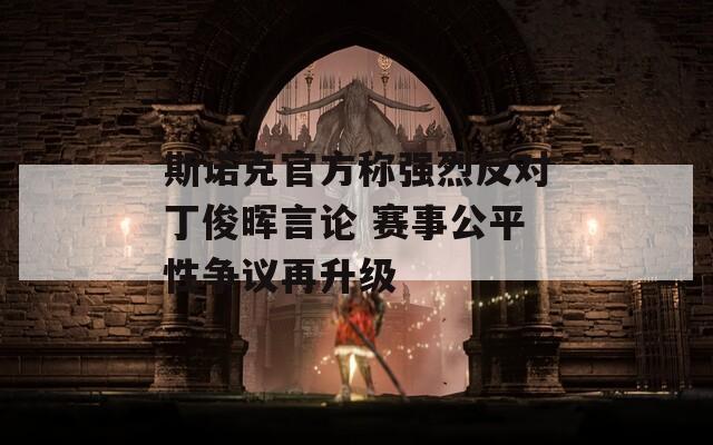 斯诺克官方称强烈反对丁俊晖言论 赛事公平性争议再升级