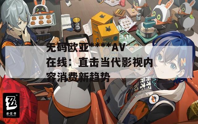 无码欧亚****AV在线：直击当代影视内容消费新趋势