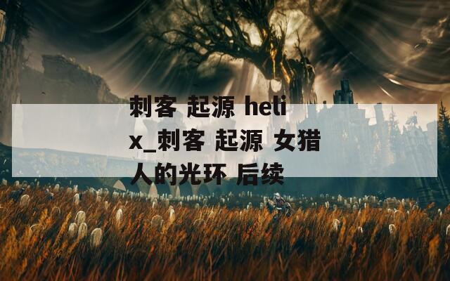 刺客 起源 helix_刺客 起源 女猎人的光环 后续