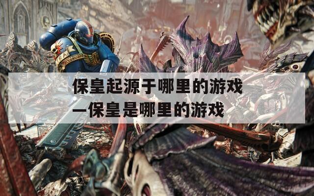 保皇起源于哪里的游戏—保皇是哪里的游戏