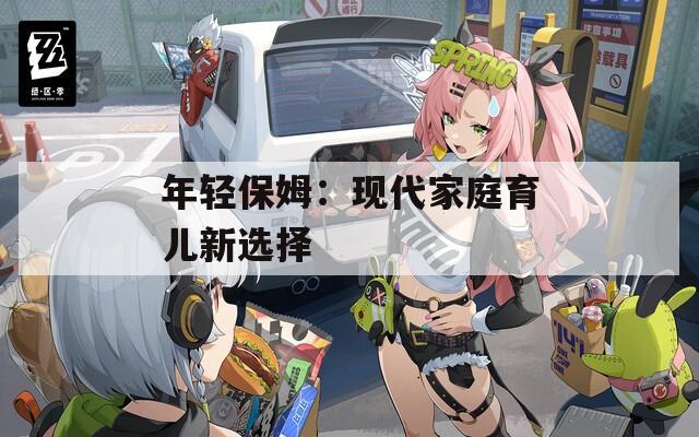 年轻保姆：现代家庭育儿新选择