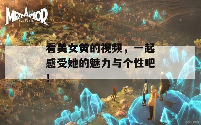 看美女黄的视频，一起感受她的魅力与个性吧！