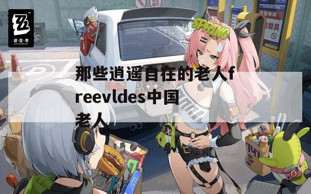 那些逍遥自在的老人freevldes中国老人