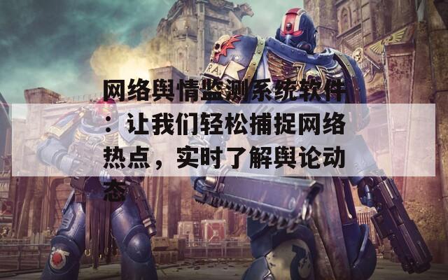 网络舆情监测系统软件：让我们轻松捕捉网络热点，实时了解舆论动态